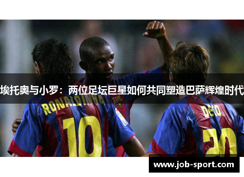 埃托奥与小罗:两位足坛巨星如何共同塑造巴萨辉煌时代 埃托奥与小罗:两位足坛巨星如何共同塑造巴萨辉煌时代