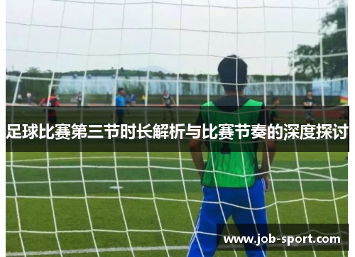 足球比赛第三节时长解析与比赛节奏的深度探讨