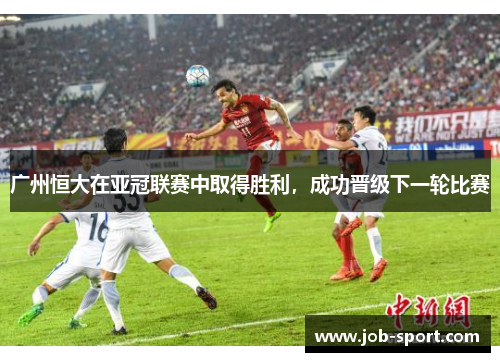 广州恒大在亚冠联赛中取得胜利，成功晋级下一轮比赛
