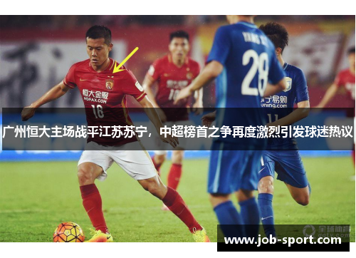 广州恒大主场战平江苏苏宁，中超榜首之争再度激烈引发球迷热议