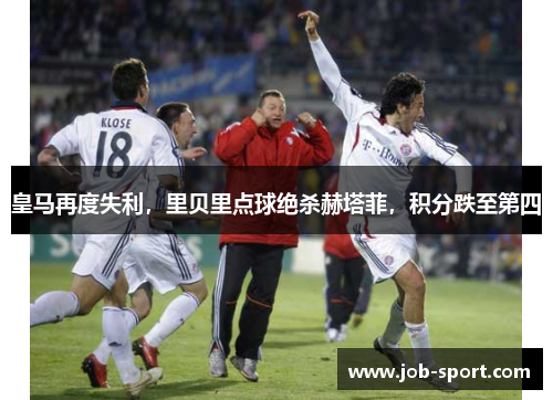 皇马再度失利，里贝里点球绝杀赫塔菲，积分跌至第四