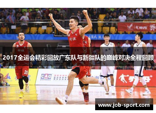 2017全运会精彩回放广东队与新疆队的巅峰对决全程回顾