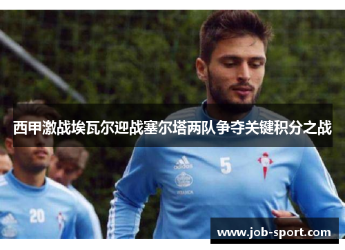 西甲激战埃瓦尔迎战塞尔塔两队争夺关键积分之战